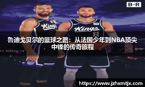 鲁迪戈贝尔的篮球之路：从法国少年到NBA顶尖中锋的传奇旅程