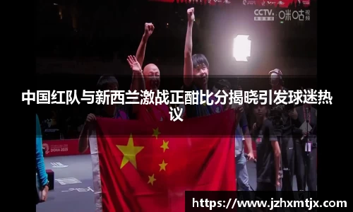 中国红队与新西兰激战正酣比分揭晓引发球迷热议