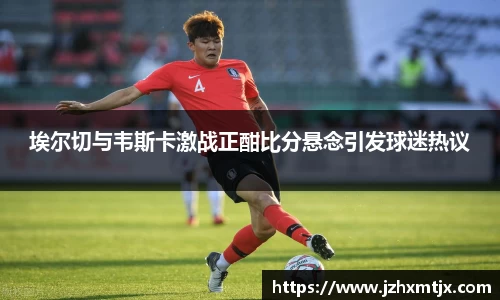 埃尔切与韦斯卡激战正酣比分悬念引发球迷热议