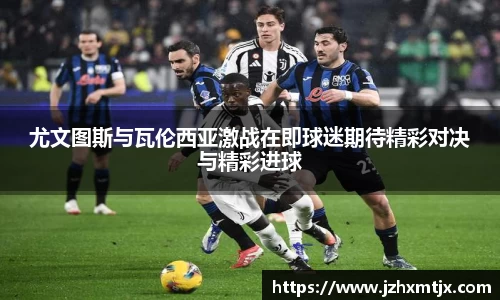尤文图斯与瓦伦西亚激战在即球迷期待精彩对决与精彩进球